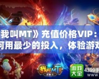 《我叫MT》充值價格VIP：如何用最少的投入，體驗(yàn)游戲中的奢華享受？