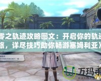 《零之軌跡攻略圖文：開(kāi)啟你的軌跡之旅，詳盡技巧助你暢游塞姆利亞》