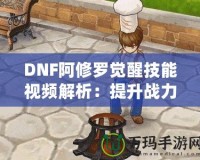 DNF阿修羅覺醒技能視頻解析：提升戰(zhàn)力的終極利器