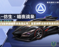 《QQ飛車手游暗夜戰(zhàn)梟怎么樣？全面解析這款傳奇賽車的魅力》