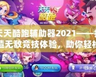 天天酷跑輔助器2021——打造無(wú)敵競(jìng)技體驗(yàn)，助你輕松稱霸游戲世界