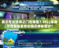 賽爾號訓(xùn)練師之門在哪里？2022年賽爾號新探索帶你揭開神秘面紗！