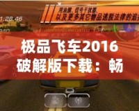 極品飛車2016破解版下載：暢享極速駕駛的極致體驗