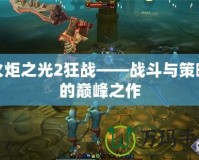 火炬之光2狂戰(zhàn)——戰(zhàn)斗與策略的巔峰之作