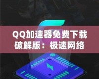 QQ加速器免費(fèi)下載破解版：極速網(wǎng)絡(luò)體驗(yàn)，暢游無阻