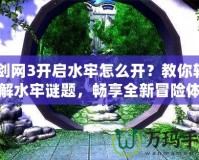 《劍網(wǎng)3開啟水牢怎么開？教你輕松破解水牢謎題，暢享全新冒險體驗！》