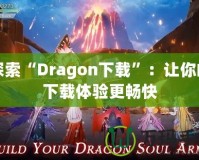 探索“Dragon下載”：讓你的下載體驗(yàn)更暢快