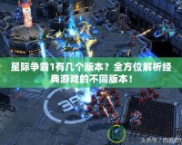 星際爭霸1有幾個版本？全方位解析經(jīng)典游戲的不同版本！