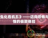 《生化危機五》——邁向恐怖與驚悚的極致體驗