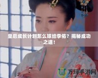 皇后成長計(jì)劃怎么嫁給李佑？揭秘成功之道！