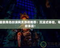 最新角色扮演網(wǎng)頁游戲推薦：沉浸式體驗(yàn)，等你來戰(zhàn)！