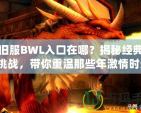 懷舊服BWL入口在哪？揭秘經(jīng)典副本挑戰(zhàn)，帶你重溫那些年激情時光！