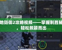 戰(zhàn)地防御2攻略視頻——掌握制勝秘訣，輕松脫穎而出