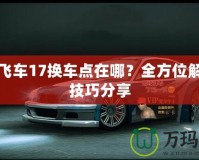 極品飛車17換車點(diǎn)在哪？全方位解析與技巧分享