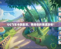 QQ飛車卡飄重現(xiàn)，燃爆你的賽道激情！