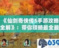 《仙劍奇?zhèn)b傳5手游攻略全解》：帶你領(lǐng)略最全最強(qiáng)的游戲玩法！