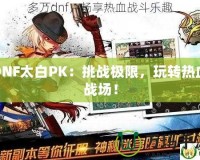 DNF太白PK：挑戰(zhàn)極限，玩轉熱血戰(zhàn)場！