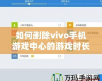 如何刪除vivo手機(jī)游戲中心的游戲時(shí)長記錄？全方位操作指南！