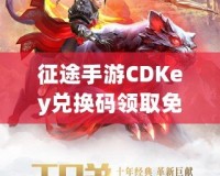 征途手游CDKey兌換碼領取免費，開啟你的傳奇冒險之旅！