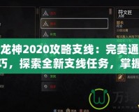 第七龍神2020攻略支線：完美通關(guān)必備技巧，探索全新支線任務(wù)，掌握隱藏獎勵！