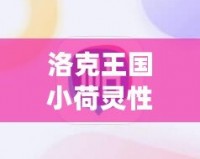 洛克王國(guó)小荷靈性格推薦：打造最強(qiáng)伙伴，助你輕松征服游戲世界