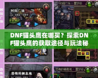 DNF貓頭鷹在哪買？探索DNF貓頭鷹的獲取途徑與玩法秘訣！