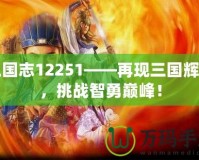 三國(guó)志12251——再現(xiàn)三國(guó)輝煌，挑戰(zhàn)智勇巔峰！