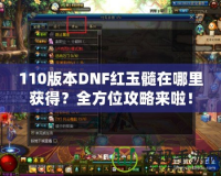 110版本DNF紅玉髓在哪里獲得？全方位攻略來啦！