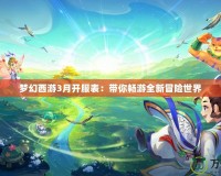 夢(mèng)幻西游3月開服表：帶你暢游全新冒險(xiǎn)世界