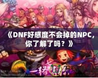 《DNF好感度不會掉的NPC，你了解了嗎？》