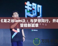 《龍之谷iami》：與夢想同行，開啟冒險新篇章