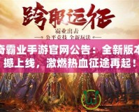 傳奇霸業(yè)手游官網(wǎng)公告：全新版本震撼上線，激燃熱血征途再起！