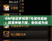 DNF迷你羅特斯1號(hào)屬性揭秘：探索神秘力量，助你成為戰(zhàn)場(chǎng)制勝王者