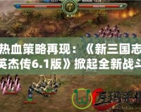 熱血策略再現(xiàn)：《新三國志英杰傳6.1版》掀起全新戰(zhàn)斗浪潮！