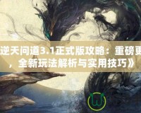 《逆天問道3.1正式版攻略：重磅更新，全新玩法解析與實用技巧》