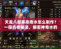 天龍八部寒泉奇水怎么制作？一探古老秘法，解密神奇水的魅力