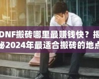 DNF搬磚哪里最賺錢快？揭秘2024年最適合搬磚的地點(diǎn)！