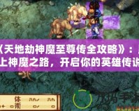 《天地劫神魔至尊傳全攻略》：踏上神魔之路，開啟你的英雄傳說