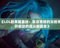 《LOL新英雄塞納：來(lái)自黑暗的女槍手，開(kāi)啟你的戰(zhàn)斗新篇章》