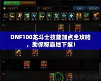 DNF100龍斗士技能加點全攻略，助你稱霸地下城！