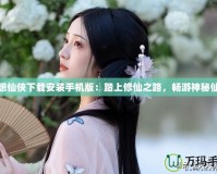 夢想仙俠下載安裝手機(jī)版：踏上修仙之路，暢游神秘仙界