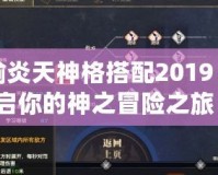 天諭炎天神格搭配2019：開啟你的神之冒險之旅！