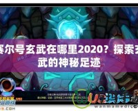 賽爾號玄武在哪里2020？探索玄武的神秘足跡