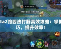 Dota2路西法打野高效攻略：掌握技巧，提升效率！