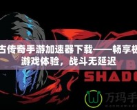 復(fù)古傳奇手游加速器下載——暢享極速游戲體驗，戰(zhàn)斗無延遲