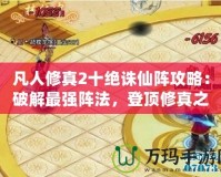 凡人修真2十絕誅仙陣攻略：破解最強(qiáng)陣法，登頂修真之路！