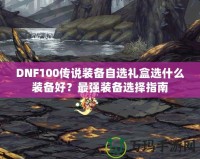 DNF100傳說(shuō)裝備自選禮盒選什么裝備好？最強(qiáng)裝備選擇指南