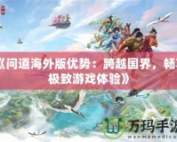 《問道海外版優(yōu)勢：跨越國界，暢享極致游戲體驗(yàn)》