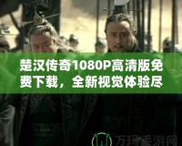 楚漢傳奇1080P高清版免費(fèi)下載，全新視覺(jué)體驗(yàn)盡在此處！