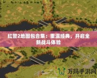 紅警2地圖包合集：重溫經(jīng)典，開啟全新戰(zhàn)斗體驗